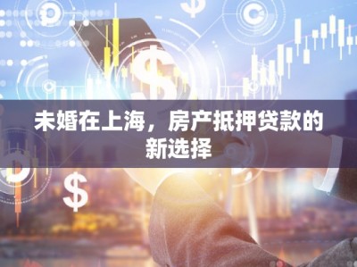 未婚在上海，房产抵押贷款的新选择
